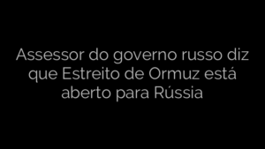 ​Assessor do governo russo diz que Estreito de Ormuz está aberto para Rússia 